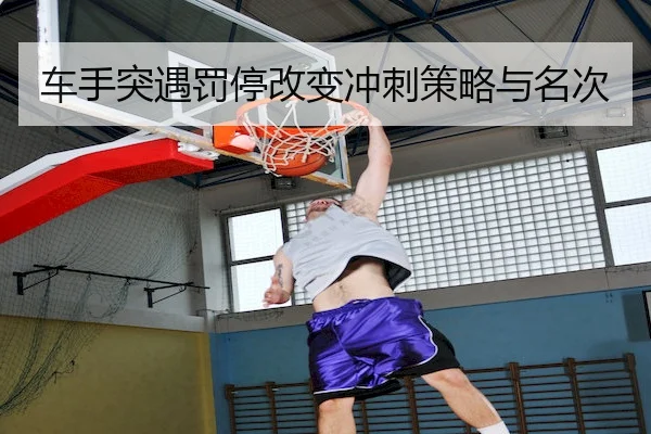 车手突遇罚停改变冲刺策略与名次