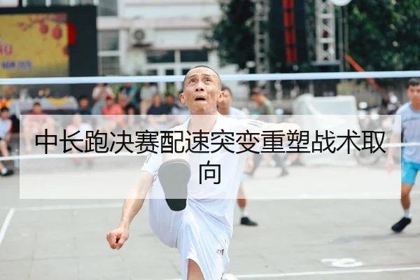 中长跑决赛配速突变重塑战术取向